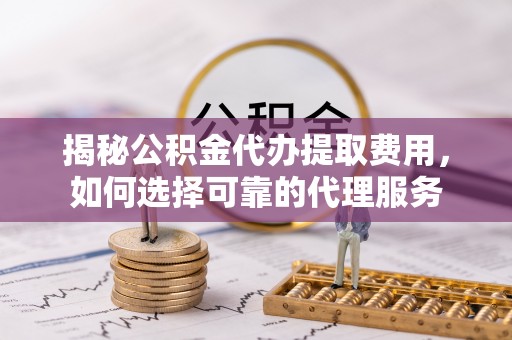 嘉模堂区揭秘公积金代办提取费用，如何选择可靠的代理服务