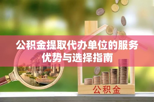 南庄公积金提取代办单位的服务优势与选择指南