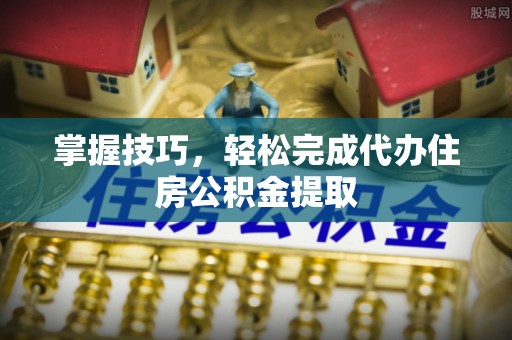 港北掌握技巧，轻松完成代办住房公积金提取