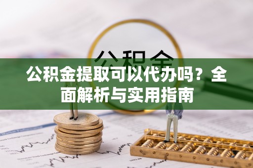 天津公积金提取可以代办吗？全面解析与实用指南