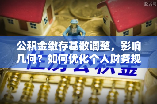 互助公积金缴存基数调整，影响几何？如何优化个人财务规划