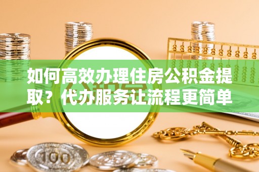 神池如何高效办理住房公积金提取？代办服务让流程更简单