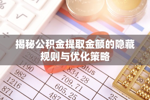神池揭秘公积金提取金额的隐藏规则与优化策略