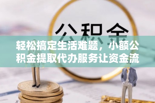 江东轻松搞定生活难题，小额公积金提取代办服务让资金流动更便捷