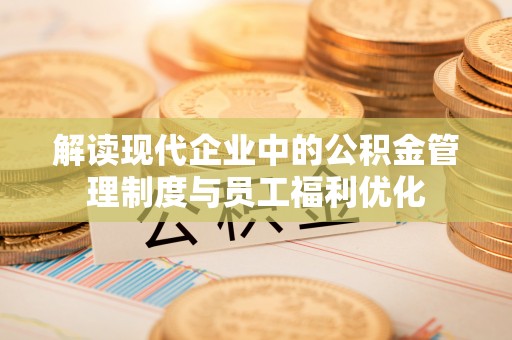 江东解读现代企业中的公积金管理制度与员工福利优化