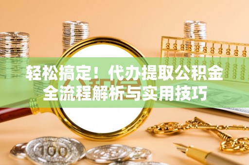 兰考轻松搞定！代办提取公积金全流程解析与实用技巧