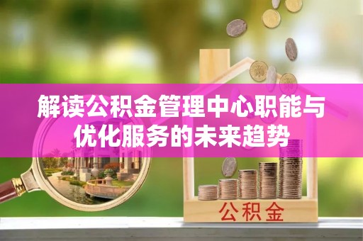 万秀解读公积金管理中心职能与优化服务的未来趋势