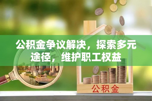 万秀公积金争议解决，探索多元途径，维护职工权益