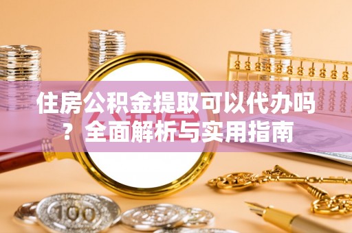 万秀住房公积金提取可以代办吗？全面解析与实用指南