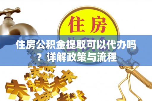 新泰住房公积金提取可以代办吗？详解政策与流程