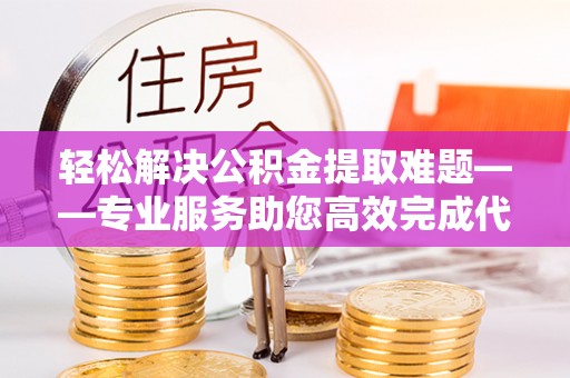 新泰轻松解决公积金提取难题——专业服务助您高效完成代办公积金提取