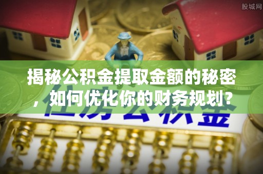 称多揭秘公积金提取金额的秘密，如何优化你的财务规划？