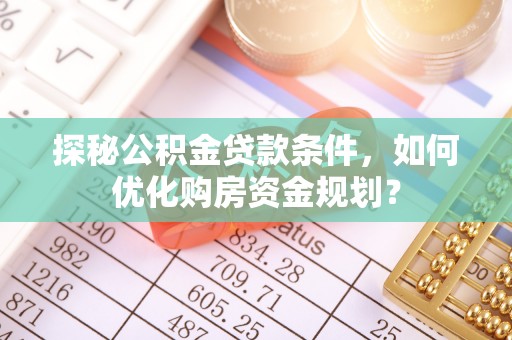 称多探秘公积金贷款条件，如何优化购房资金规划？
