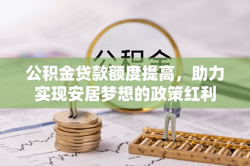 称多公积金贷款额度提高，助力实现安居梦想的政策红利