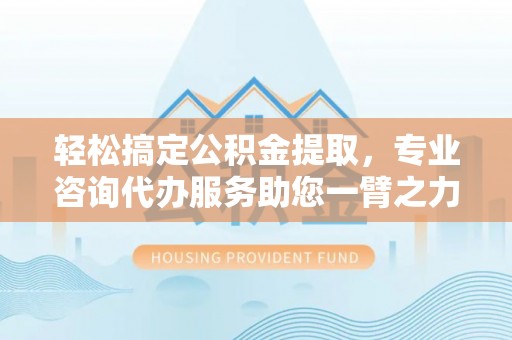 称多轻松搞定公积金提取，专业咨询代办服务助您一臂之力