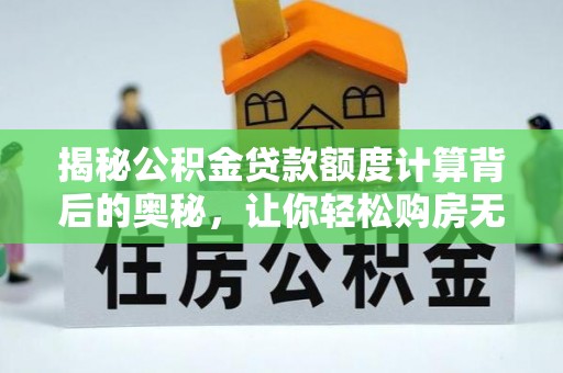 称多揭秘公积金贷款额度计算背后的奥秘，让你轻松购房无忧！