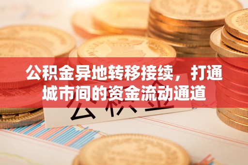 锦屏公积金异地转移接续，打通城市间的资金流动通道