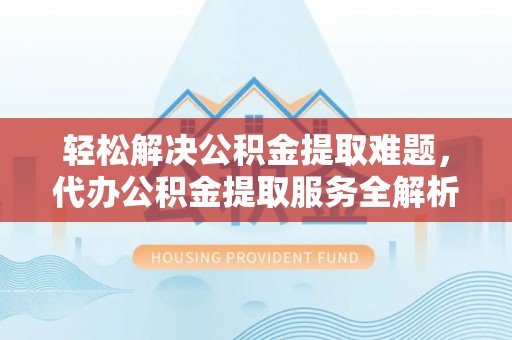 鹰手营子矿区轻松解决公积金提取难题，代办公积金提取服务全解析