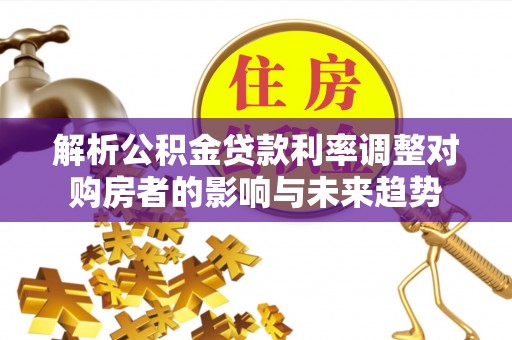 鹰手营子矿区解析公积金贷款利率调整对购房者的影响与未来趋势