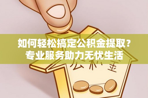 即墨如何轻松搞定公积金提取？专业服务助力无忧生活