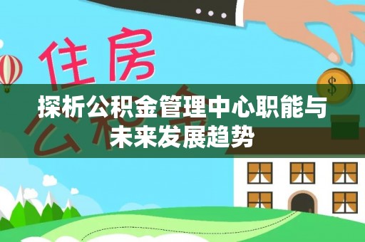 即墨探析公积金管理中心职能与未来发展趋势