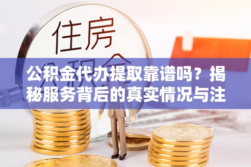 即墨公积金代办提取靠谱吗？揭秘服务背后的真实情况与注意事项