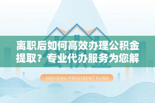 鹰手营子矿区离职后如何高效办理公积金提取？专业代办服务为您解忧