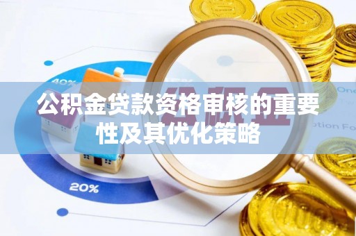 鹰手营子矿区公积金贷款资格审核的重要性及其优化策略