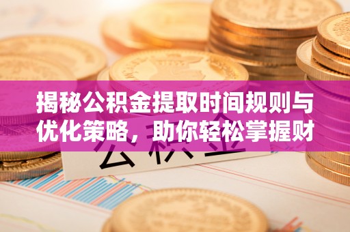 三亚揭秘公积金提取时间规则与优化策略，助你轻松掌握财富流动