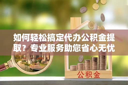 嘉禾如何轻松搞定代办公积金提取？专业服务助您省心无忧