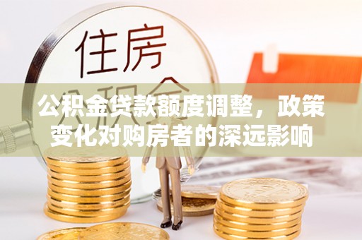 合江公积金贷款额度调整，政策变化对购房者的深远影响