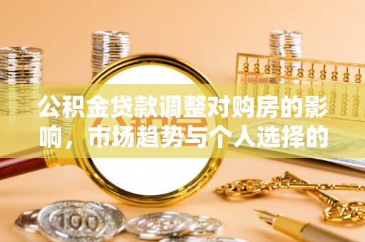 合江公积金贷款调整对购房的影响，市场趋势与个人选择的深度解析