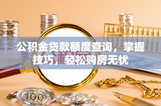 冀州公积金贷款额度查询，掌握技巧，轻松购房无忧