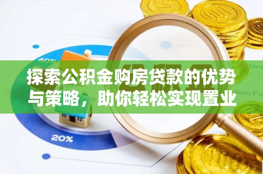 漳州探索公积金购房贷款的优势与策略，助你轻松实现置业梦想