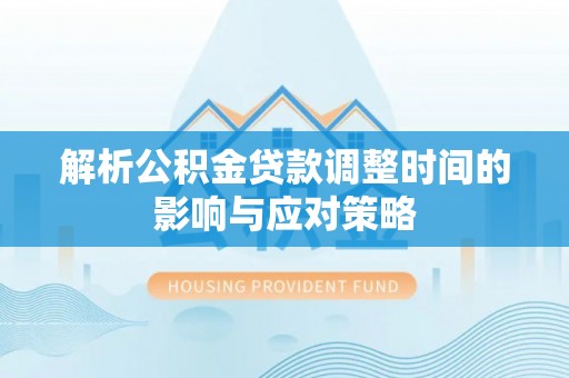 漳州解析公积金贷款调整时间的影响与应对策略