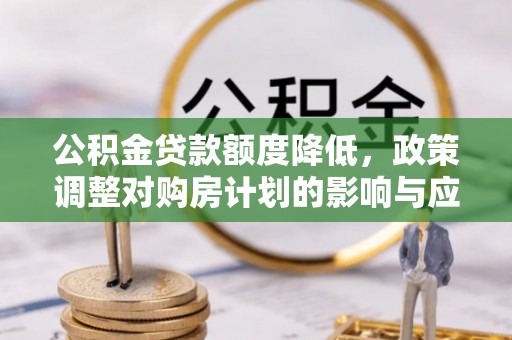 敦化公积金贷款额度降低，政策调整对购房计划的影响与应对策略