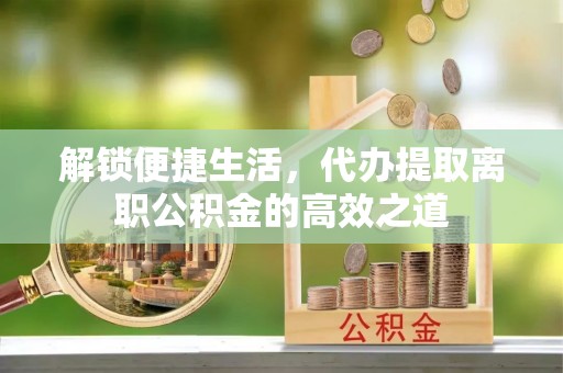 敦化解锁便捷生活，代办提取离职公积金的高效之道