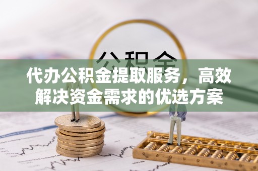 端州代办公积金提取服务，高效解决资金需求的优选方案