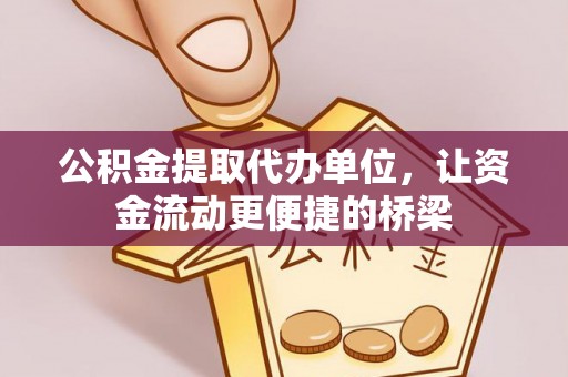 端州公积金提取代办单位，让资金流动更便捷的桥梁