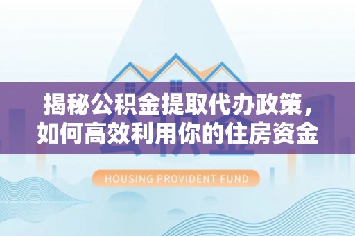 端州揭秘公积金提取代办政策，如何高效利用你的住房资金
