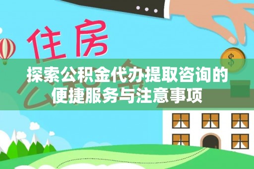 端州探索公积金代办提取咨询的便捷服务与注意事项