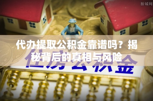 屯溪代办提取公积金靠谱吗？揭秘背后的真相与风险
