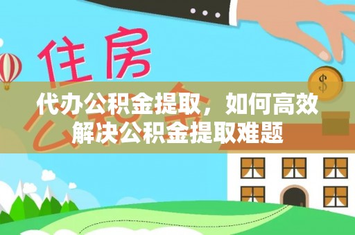 乾安代办公积金提取，如何高效解决公积金提取难题