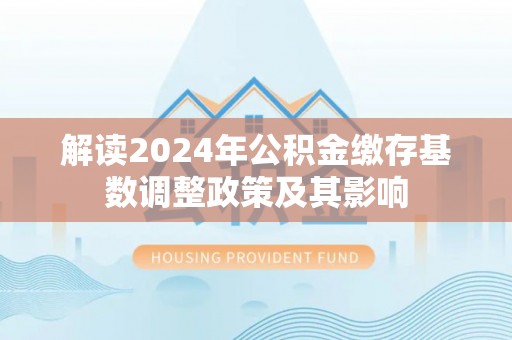 乾安解读2024年公积金缴存基数调整政策及其影响