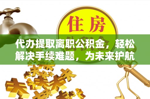 动态代办提取离职公积金，轻松解决手续难题，为未来护航