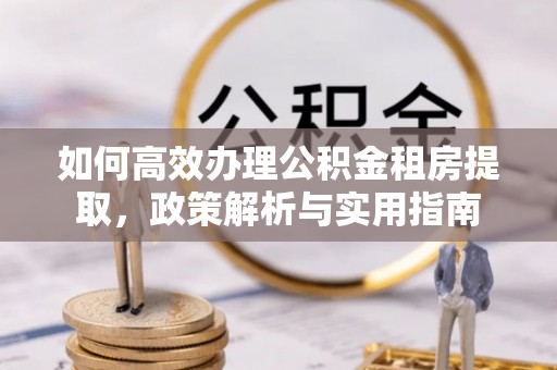 动态如何高效办理公积金租房提取，政策解析与实用指南