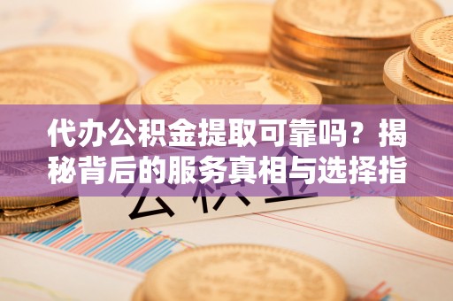 上高代办公积金提取可靠吗？揭秘背后的服务真相与选择指南