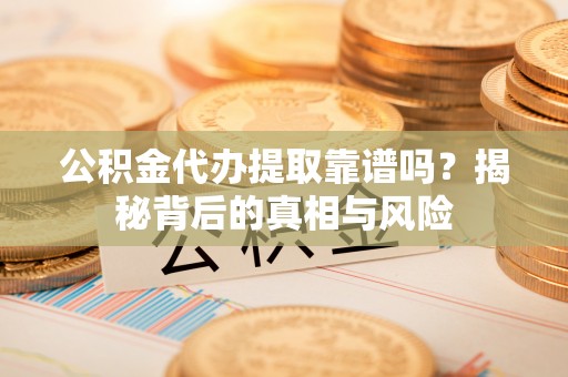 上高公积金代办提取靠谱吗？揭秘背后的真相与风险