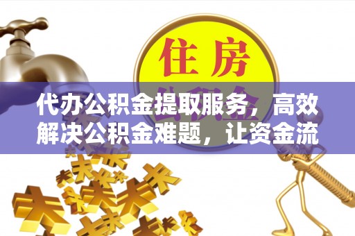 动态代办公积金提取服务，高效解决公积金难题，让资金流动更灵活