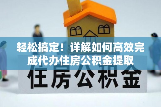 动态轻松搞定！详解如何高效完成代办住房公积金提取